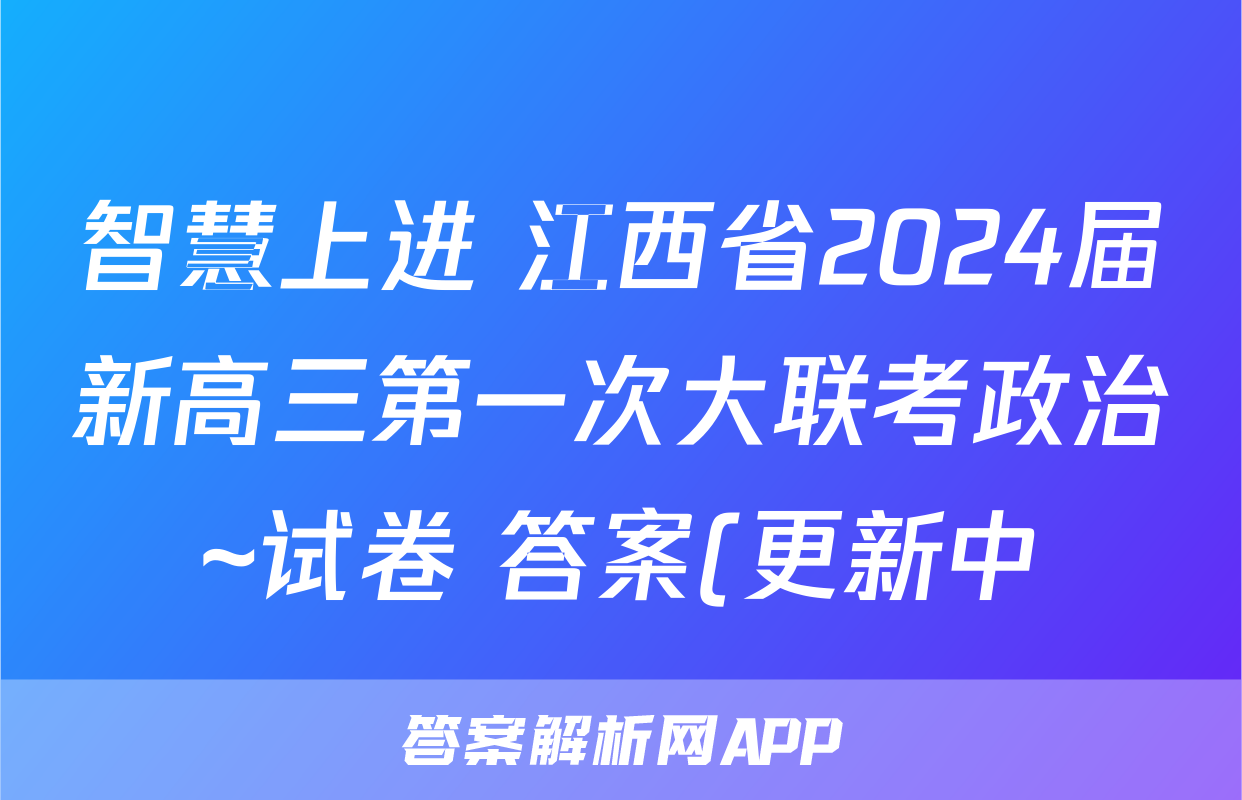 智慧上进 江西省2024届新高三第一次大联考政治~试卷 答案(更新中)